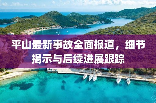 平山最新事故全面報(bào)道，細(xì)節(jié)揭示與后續(xù)進(jìn)展跟蹤