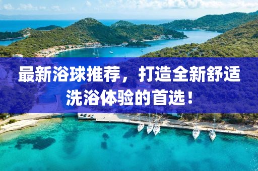 最新浴球推薦，打造全新舒適洗浴體驗(yàn)的首選！