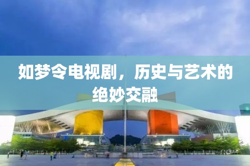 如夢(mèng)令電視劇，歷史與藝術(shù)的絕妙交融