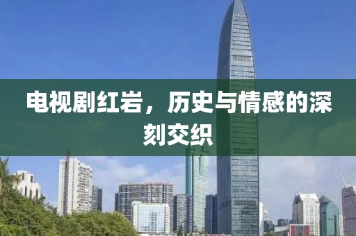 電視劇紅巖，歷史與情感的深刻交織