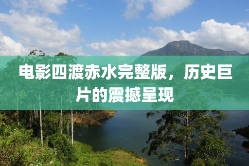 電影四渡赤水完整版，歷史巨片的震撼呈現(xiàn)