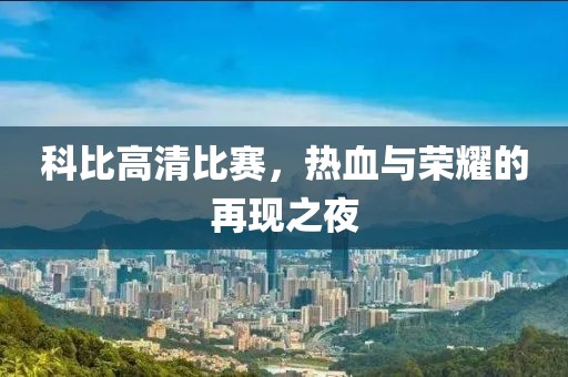 科比高清比賽，熱血與榮耀的再現(xiàn)之夜