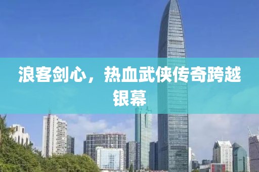 浪客劍心，熱血武俠傳奇跨越銀幕