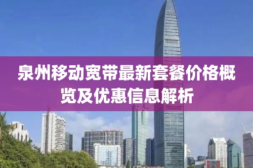泉州移動(dòng)寬帶最新套餐價(jià)格概覽及優(yōu)惠信息解析