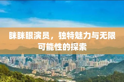 瞇瞇眼演員，獨(dú)特魅力與無限可能性的探索