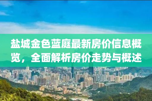 鹽城金色藍(lán)庭最新房價(jià)信息概覽，全面解析房價(jià)走勢與概述