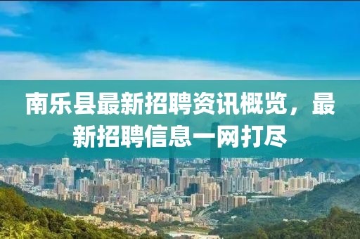 南樂縣最新招聘資訊概覽，最新招聘信息一網(wǎng)打盡