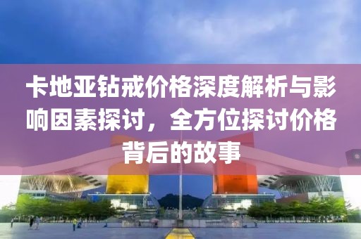 卡地亞鉆戒價(jià)格深度解析與影響因素探討，全方位探討價(jià)格背后的故事