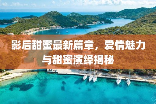 影后甜蜜最新篇章，愛情魅力與甜蜜演繹揭秘