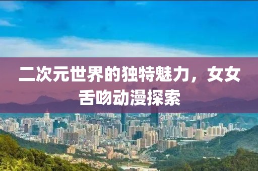 二次元世界的獨特魅力，女女舌吻動漫探索