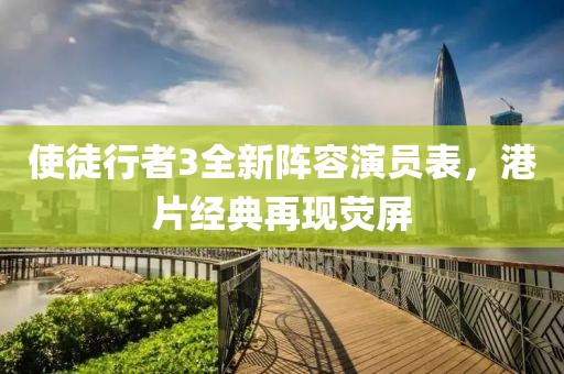 使徒行者3全新陣容演員表，港片經(jīng)典再現(xiàn)熒屏