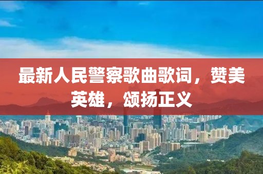 最新人民警察歌曲歌詞，贊美英雄，頌揚(yáng)正義