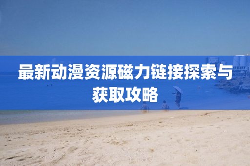最新動漫資源磁力鏈接探索與獲取攻略