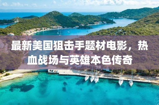 最新美國狙擊手題材電影，熱血戰(zhàn)場與英雄本色傳奇