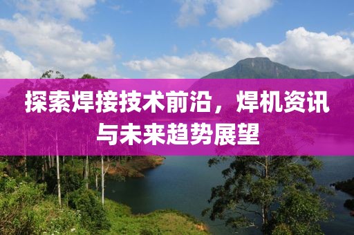 探索焊接技術(shù)前沿，焊機(jī)資訊與未來趨勢(shì)展望