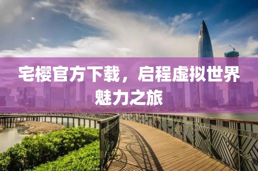 宅櫻官方下載，啟程虛擬世界魅力之旅