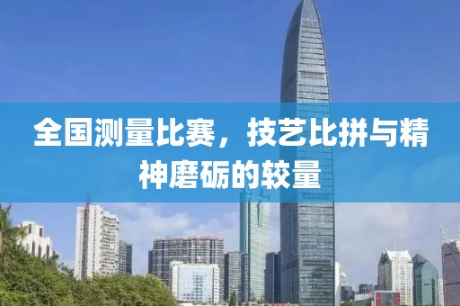 全國測量比賽，技藝比拼與精神磨礪的較量
