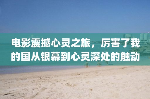 電影震撼心靈之旅，厲害了我的國(guó)從銀幕到心靈深處的觸動(dòng)