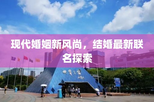 現(xiàn)代婚姻新風(fēng)尚，結(jié)婚最新聯(lián)名探索