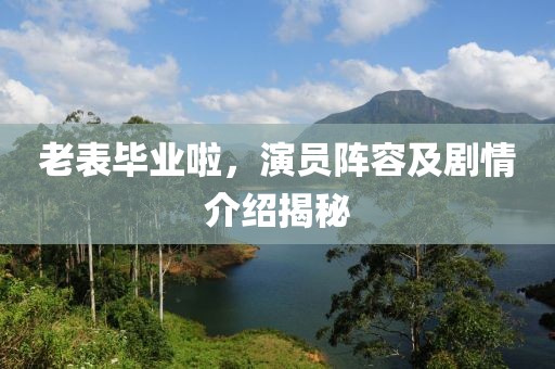 老表畢業(yè)啦，演員陣容及劇情介紹揭秘