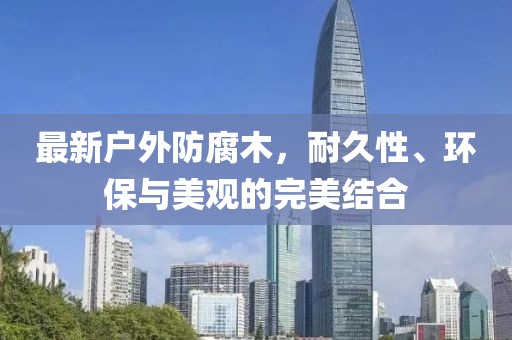 最新戶外防腐木，耐久性、環(huán)保與美觀的完美結(jié)合