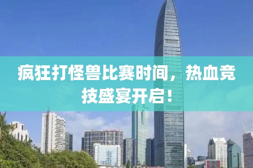 瘋狂打怪獸比賽時(shí)間，熱血競(jìng)技盛宴開(kāi)啟！