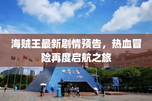 海賊王最新劇情預告，熱血冒險再度啟航之旅