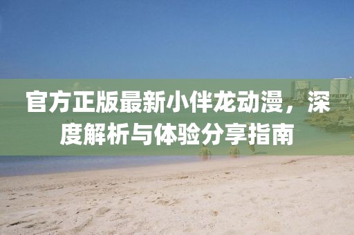 官方正版最新小伴龍動(dòng)漫，深度解析與體驗(yàn)分享指南