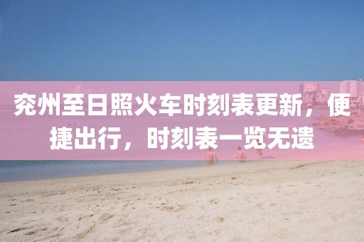 兗州至日照火車時(shí)刻表更新，便捷出行，時(shí)刻表一覽無遺