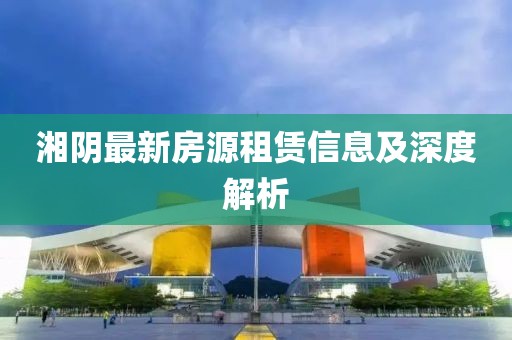 湘陰最新房源租賃信息及深度解析