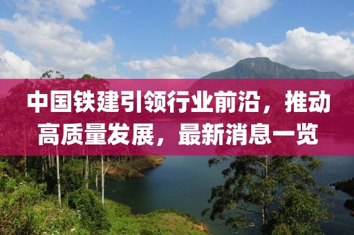中國鐵建引領行業(yè)前沿，推動高質量發(fā)展，最新消息一覽