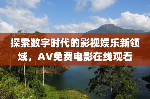探索數(shù)字時(shí)代的影視娛樂新領(lǐng)域，AV免費(fèi)電影在線觀看