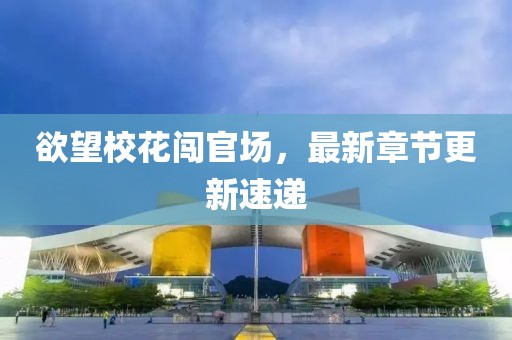 欲望校花闖官場，最新章節(jié)更新速遞