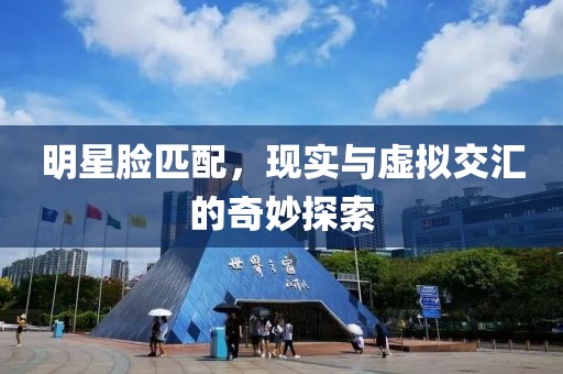明星臉匹配，現(xiàn)實(shí)與虛擬交匯的奇妙探索