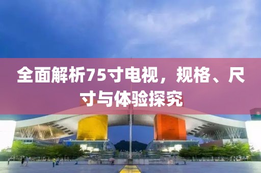 全面解析75寸電視，規(guī)格、尺寸與體驗(yàn)探究