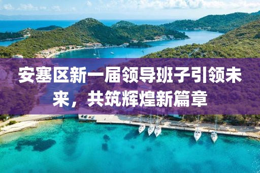 安塞區(qū)新一屆領(lǐng)導(dǎo)班子引領(lǐng)未來，共筑輝煌新篇章