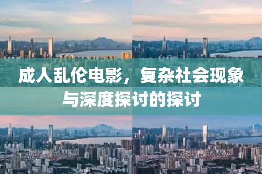成人亂倫電影，復(fù)雜社會現(xiàn)象與深度探討的探討