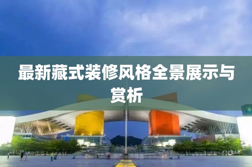 最新藏式裝修風(fēng)格全景展示與賞析