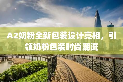 A2奶粉全新包裝設(shè)計(jì)亮相，引領(lǐng)奶粉包裝時(shí)尚潮流