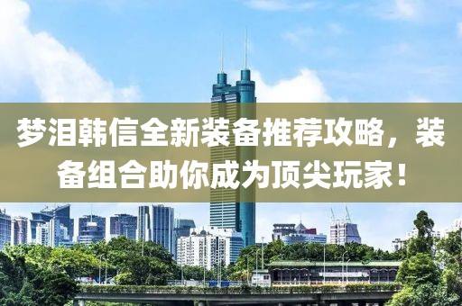夢淚韓信全新裝備推薦攻略，裝備組合助你成為頂尖玩家！