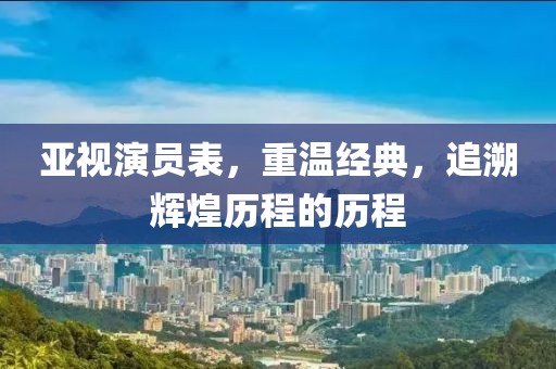 亞視演員表，重溫經(jīng)典，追溯輝煌歷程的歷程