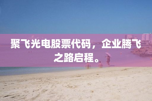 聚飛光電股票代碼，企業(yè)騰飛之路啟程。