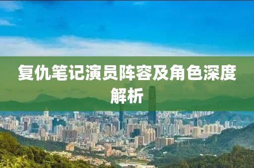 復仇筆記演員陣容及角色深度解析