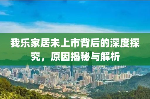 我樂家居未上市背后的深度探究，原因揭秘與解析