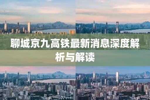 聊城京九高鐵最新消息深度解析與解讀