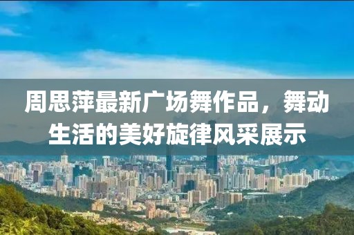 周思萍最新廣場(chǎng)舞作品，舞動(dòng)生活的美好旋律風(fēng)采展示
