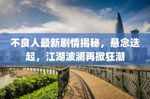 不良人最新劇情揭秘，懸念迭起，江湖波瀾再掀狂潮