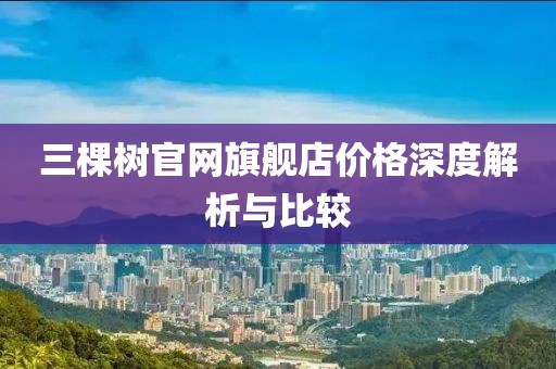 三棵樹官網(wǎng)旗艦店價格深度解析與比較