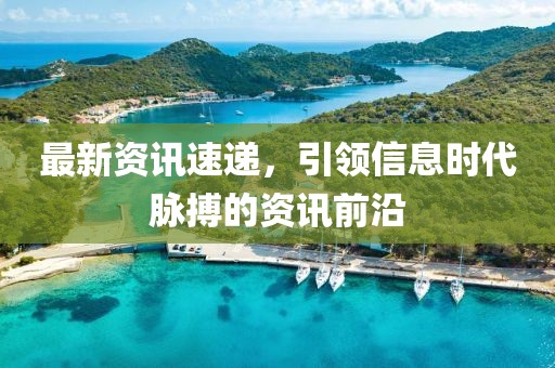 最新資訊速遞，引領(lǐng)信息時(shí)代脈搏的資訊前沿
