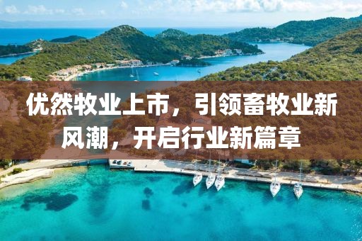 優(yōu)然牧業(yè)上市，引領(lǐng)畜牧業(yè)新風(fēng)潮，開啟行業(yè)新篇章